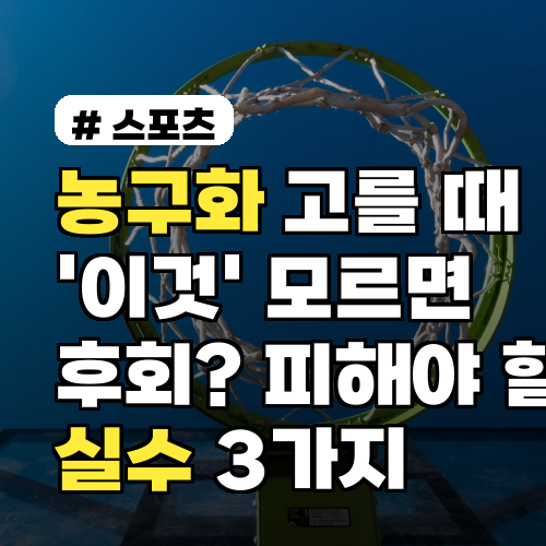 농구화 고를 때 '이것' 모르면 후회? 피해야 할 실수 3가지