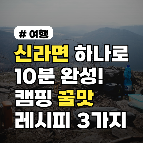 신라면 하나로 10분 완성! 캠핑장에서 즐기는 초간단 꿀맛 레시피 3가지