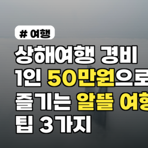 상해여행 경비, 1인 50만원으로 즐기는 알뜰 여행 팁 3가지