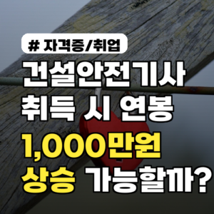 건설안전기사 취득 시 연봉 1,000만원 상승 가능할까?