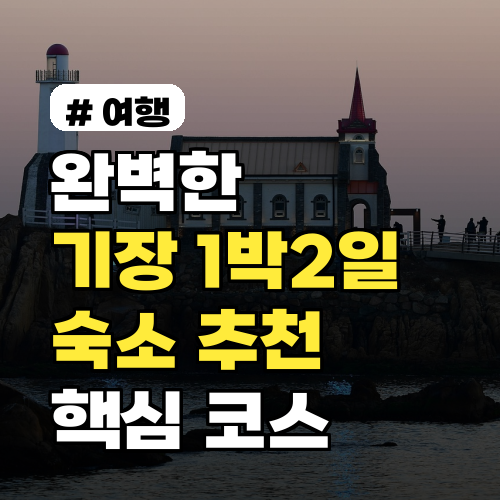 완벽한 1박 2일! 기장 가볼만한곳 숙소 추천 & 핵심 코스 3선