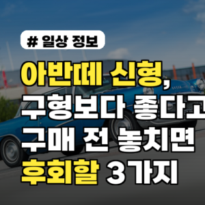 아반떼 신형, 구형보다 좋다고? 구매 전 놓치면 후회할 3가지