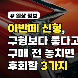 아반떼 신형, 구형보다 좋다고? 구매 전 놓치면 후회할 3가지