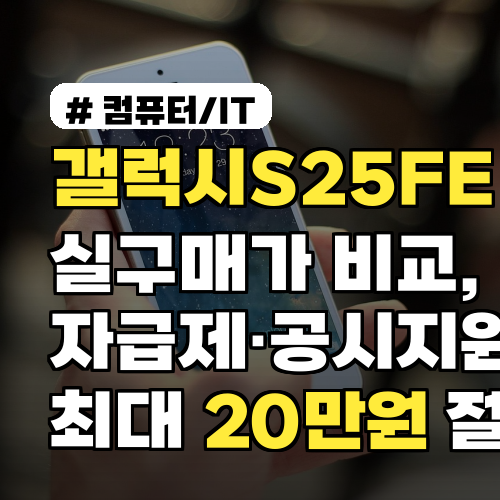 갤럭시S25FE 실구매가 비교, 자급제·공시지원금으로 최대 20만원 절약 꿀팁