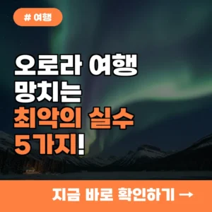 오로라 여행 망치는 최악의 실수 5가지! 이것만 피하면 성공