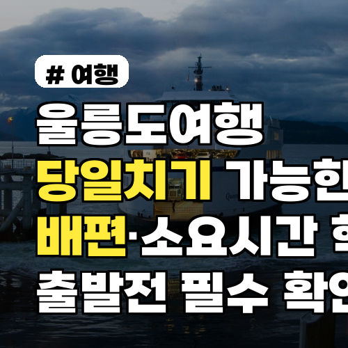 울릉도여행 당일치기 가능한가? 배편·소요시간 핵심 정리 출발 전 필수 확인사항