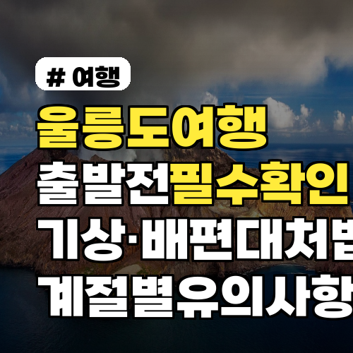 울릉도여행 출발 전 필수 확인 항목과 기상·배편 대처법 계절별 유의사항 포함