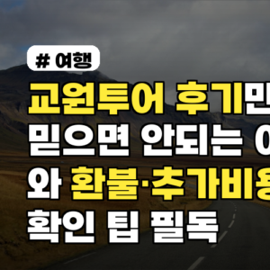 교원투어 후기만 믿으면 안 되는 이유와 환불·추가비용 확인 팁 필독