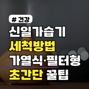신일가습기 세척방법: 가열식·필터형 각 7단계로 깨끗하게 초간단 꿀팁 포함