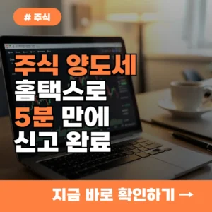 40대 투자자 “주식 양도세 신고 어렵지 않네요”…홈택스로 5분 만에 끝내는 법