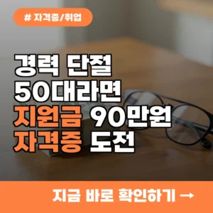 경력 단절 50대 주목, 구직 지원금 90만 원 받고 자격증 도전하는 법
